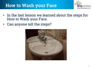 How to Wash your Face
3
• In the last lesson we learned about the steps for
How to Wash your Face.
• Can anyone tell the steps?
 