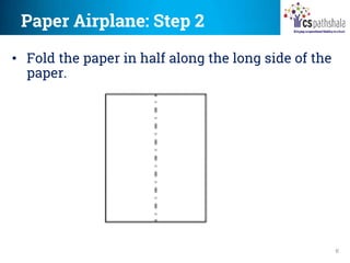 Paper Airplane: Step 2
6
• Fold the paper in half along the long side of the
paper.
 