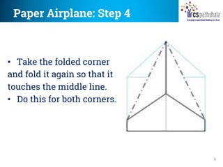 Paper Airplane: Step 4
8
• Take the folded corner
and fold it again so that it
touches the middle line.
• Do this for both corners.
 