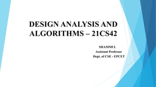 DESIGN ANALYSIS AND
ALGORITHMS – 21CS42
SHAMMI L
Assistant Professor
Dept. of CSE - EPCET
 