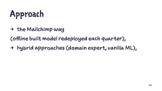 Approach
4 the Mailchimp way
(offline built model redeployed each quarter),
4 hybrid approaches (domain expert, vanilla ML),
30
 