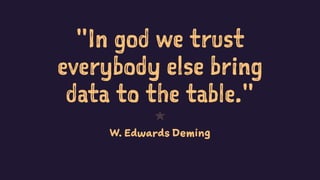 "In god we trust
everybody else bring
data to the table."
1
W. Edwards Deming
34
 