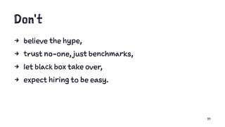 Don't
4 believe the hype,
4 trust no-one, just benchmarks,
4 let black box take over,
4 expect hiring to be easy.
35
 