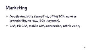 Marketing
4 Google Analytics (sampling, off by 20%, no user
granularity, no raw, 150k per year),
4 CPA, FB CPA, mobile CPA, conversion, attribution,
38
 