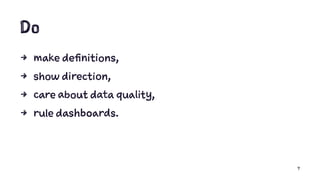 Do
4 make definitions,
4 show direction,
4 care about data quality,
4 rule dashboards.
7
 