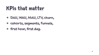 KPIs that matter
4 DAU, WAU, MAU, LTV, churn,
4 cohorts, segments, funnels,
4 first hour, first day.
8
 