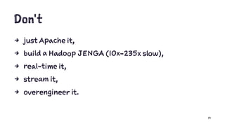 Don't
4 just Apache it,
4 build a Hadoop JENGA (10x-235x slow),
4 real-time it,
4 stream it,
4 overengineer it.
14
 