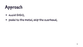 Approach
4 avoid GIGO,
4 pedal to the metal, skip the overhead,
16
 