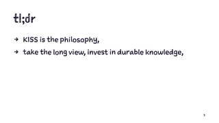 tl;dr
4 KISS is the philosophy,
4 take the long view, invest in durable knowledge,
3
 