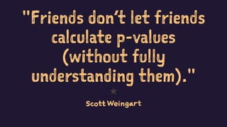 "Friends don’t let friends
calculate p-values
(without fully
understanding them)."
1
Scott Weingart
20
 