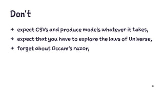 Don't
4 expect CSVs and produce models whatever it takes,
4 expect that you have to explore the laws of Universe,
4 forget about Occam's razor,
21
 