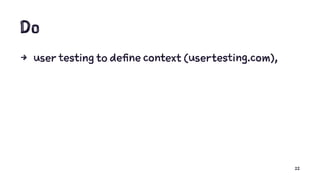 Do
4 user testing to define context (usertesting.com),
22
 