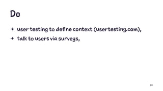 Do
4 user testing to define context (usertesting.com),
4 talk to users via surveys,
22
 