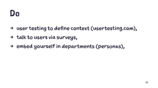 Do
4 user testing to define context (usertesting.com),
4 talk to users via surveys,
4 embed yourself in departments (personas),
22
 