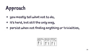 Approach
4 you mostly tell what not to do,
4 it's hard, but still the only way,
4 persist when not finding anything or trivialities,
23
 