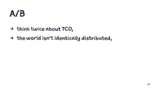 A/B
4 think twice about TCO,
4 the world isn’t identically distributed,
24
 