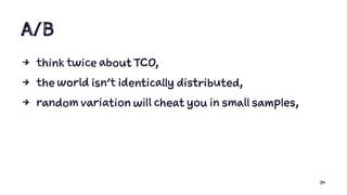 A/B
4 think twice about TCO,
4 the world isn’t identically distributed,
4 random variation will cheat you in small samples,
24
 