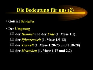 Die Bedeutung für uns (2)   Gott ist  Schöpfer Der  Ursprung der  Menschen  (1. Mose 1,27 und 2,7) der  Tierwelt  (1. Mose 1,20-25 und 2,18-20) der  Pflanzenwelt  (1. Mose 1,9-13) der  Himmel  und der  Erde  (1. Mose 1,1) 