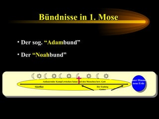 Bündnisse in 1. Mose   Der sog.  “Adam bund” Der  “Noah bund” Andauernder Kampf zwischen Satan und den Menschen bzw. Gott Sintflut Der Endsieg Gottes Neuer Himmel neue Erde 