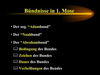 Bündnisse in 1. Mose   Der sog.  “Adam bund” Der  “Noah bund” Der  “Abraham bund” Zeichen  des Bundes Bedingung  des Bundes Dauer  des Bundes Verheißungen  des Bundes 