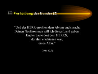 “ Und der HERR erschien dem Abram und sprach:  Deinen Nachkommen will ich dieses Land geben.  Und er baute dort dem HERRN,  der ihm erschienen war,  einen Altar.”  (1Mo 12,7) Verheißung  des Bundes (2) 