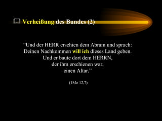“ Und der HERR erschien dem Abram und sprach:  Deinen Nachkommen  will ich  dieses Land geben.  Und er baute dort dem HERRN,  der ihm erschienen war,  einen Altar.”  (1Mo 12,7) Verheißung  des Bundes (2) 
