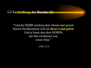 “ Und der HERR erschien dem Abram und sprach:  Deinen Nachkommen will ich  dieses Land geben .  Und er baute dort dem HERRN,  der ihm erschienen war,  einen Altar.”  (1Mo 12,7) Verheißung  des Bundes (2) 