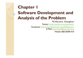 Chapter 1
Software Development and
Analysis of the Problem
                             Mr.Warawut Khangkhan
                Twitter: http://twitter.com/awarawut
     Facebook: http://www.facebook.com/AjWarawut
                      E-Mail: awarawut@hotmail.com
                                Mobile: 083-0698-410
 