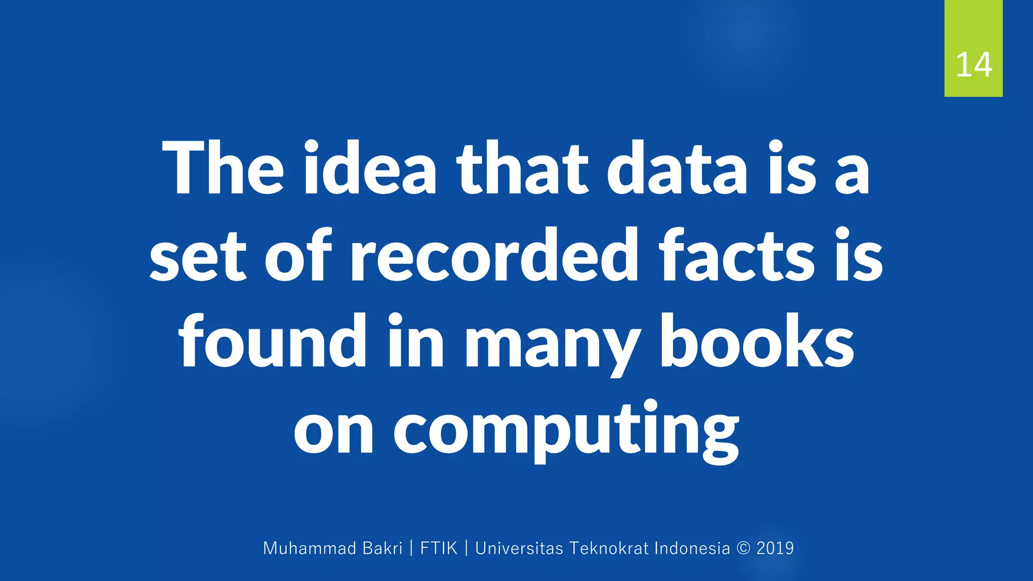 Muhammad Bakri | FTIK | Universitas Teknokrat Indonesia © 2019
The idea that data is a
set of recorded facts is
found in many books
on computing
14
 
