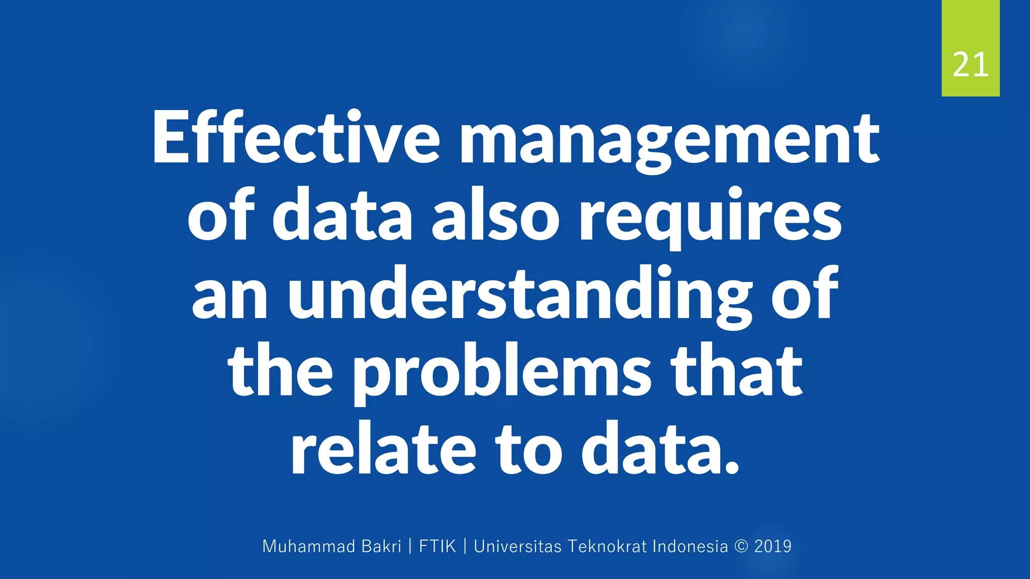 Muhammad Bakri | FTIK | Universitas Teknokrat Indonesia © 2019
Effective management
of data also requires
an understanding of
the problems that
relate to data.
21
 