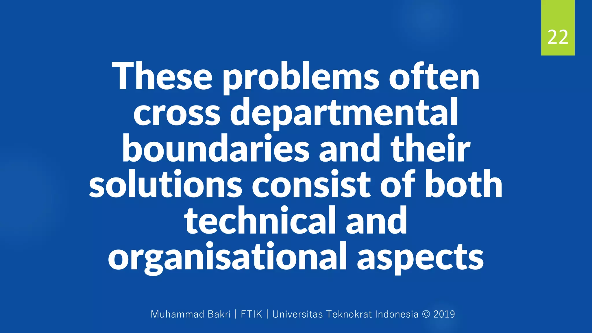 Muhammad Bakri | FTIK | Universitas Teknokrat Indonesia © 2019
These problems often
cross departmental
boundaries and their
solutions consist of both
technical and
organisational aspects
22
 
