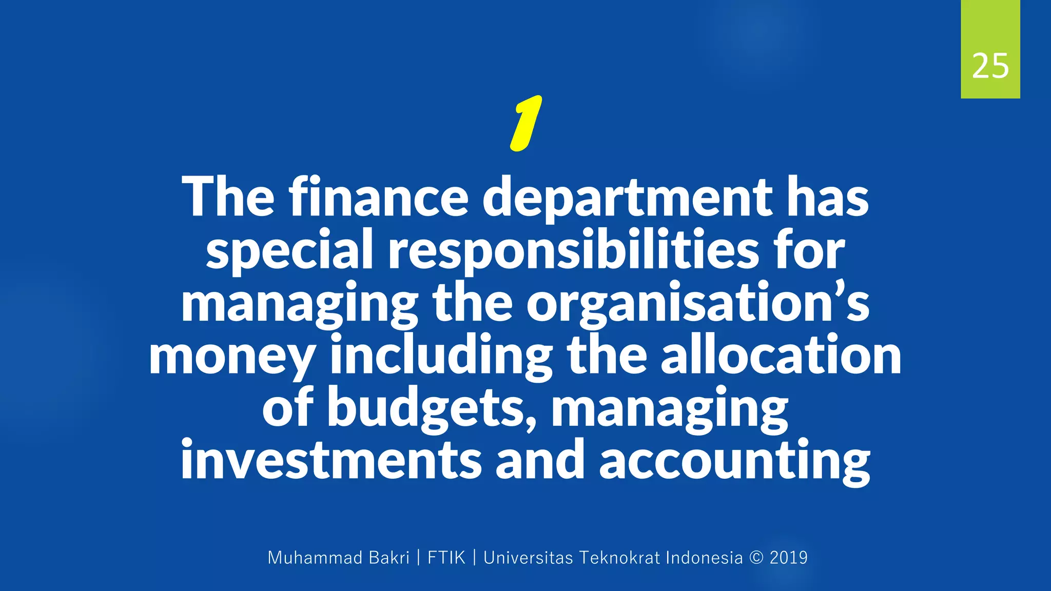 Muhammad Bakri | FTIK | Universitas Teknokrat Indonesia © 2019
The finance department has
special responsibilities for
managing the organisation’s
money including the allocation
of budgets, managing
investments and accounting
25
1
 