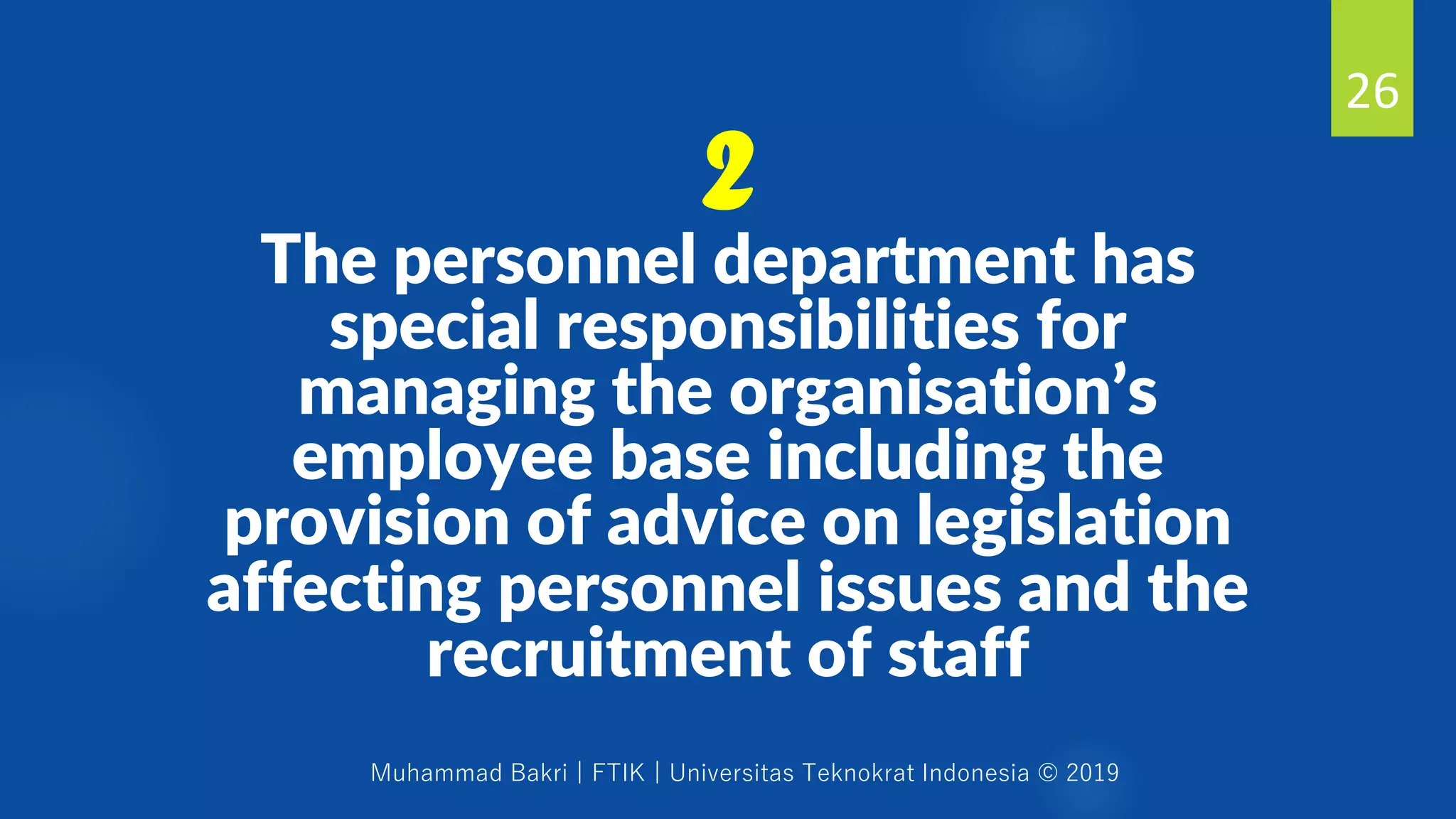 Muhammad Bakri | FTIK | Universitas Teknokrat Indonesia © 2019
The personnel department has
special responsibilities for
managing the organisation’s
employee base including the
provision of advice on legislation
affecting personnel issues and the
recruitment of staff
26
2
 