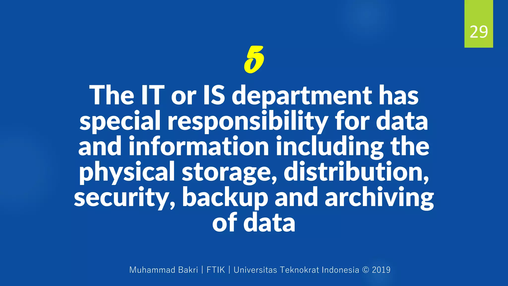 Muhammad Bakri | FTIK | Universitas Teknokrat Indonesia © 2019
The IT or IS department has
special responsibility for data
and information including the
physical storage, distribution,
security, backup and archiving
of data
29
5
 
