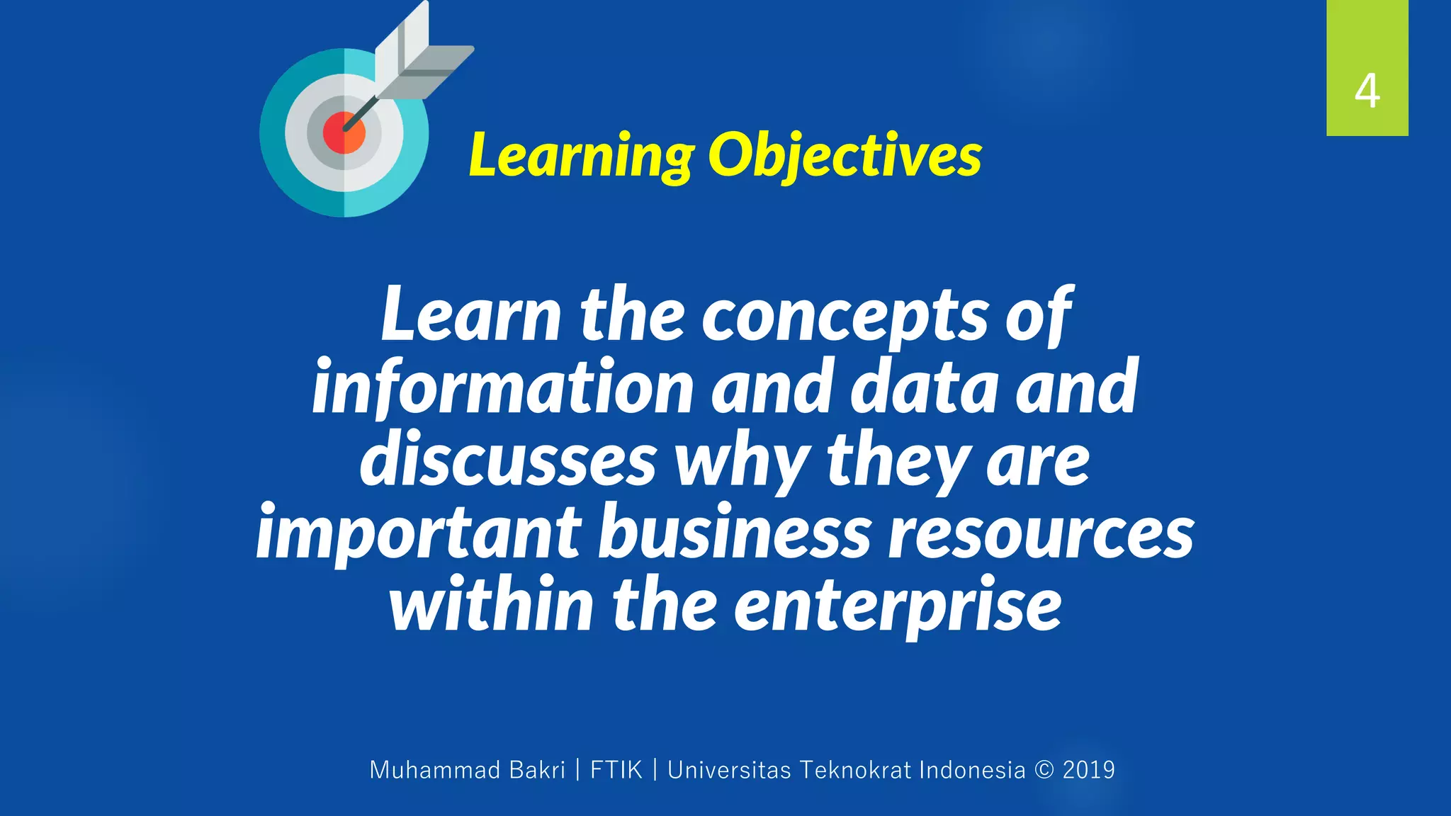 Muhammad Bakri | FTIK | Universitas Teknokrat Indonesia © 2019
Learn the concepts of
information and data and
discusses why they are
important business resources
within the enterprise
4
Learning Objectives
 