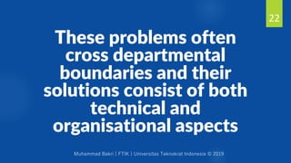 Muhammad Bakri | FTIK | Universitas Teknokrat Indonesia © 2019
These problems often
cross departmental
boundaries and their
solutions consist of both
technical and
organisational aspects
22
 