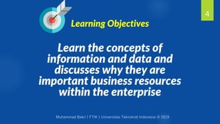 Muhammad Bakri | FTIK | Universitas Teknokrat Indonesia © 2019
Learn the concepts of
information and data and
discusses why they are
important business resources
within the enterprise
4
Learning Objectives
 