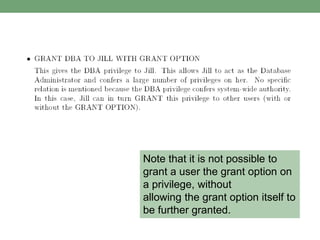 Note that it is not possible to
grant a user the grant option on
a privilege, without
allowing the grant option itself to
be further granted.
 