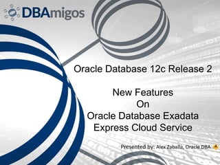 Oracle Database 12c Release 2
New Features
On
Oracle Database Exadata
Express Cloud Service
Presented by: Alex Zaballa, Oracle DBA
 