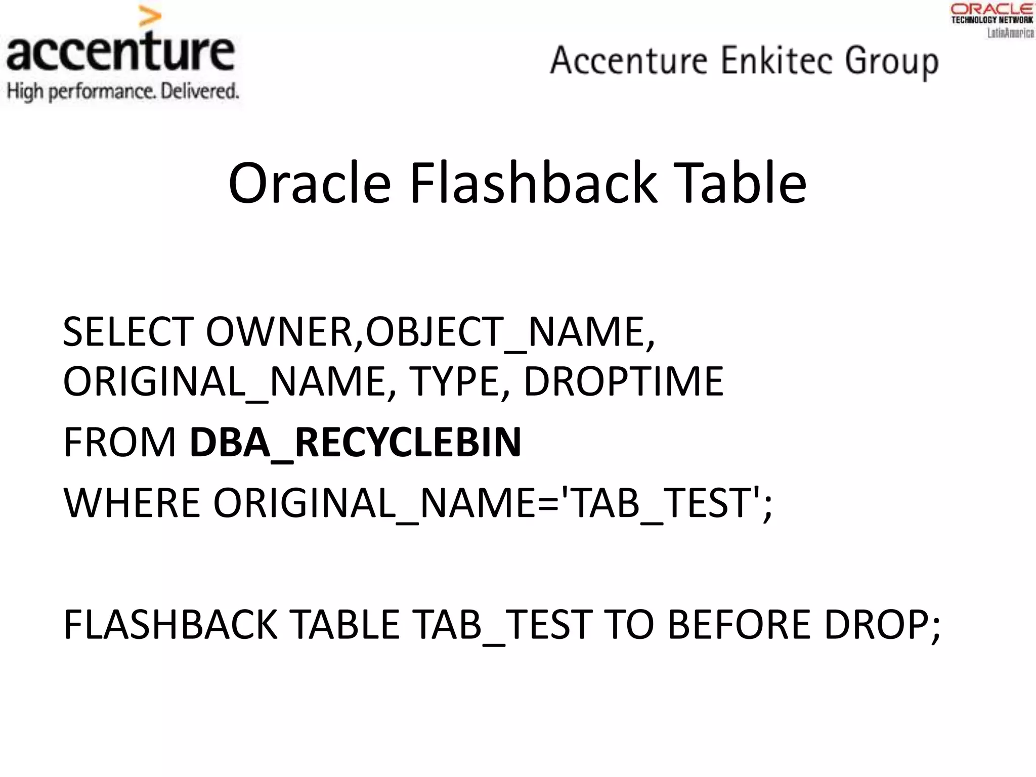 SELECT OWNER,OBJECT_NAME,
ORIGINAL_NAME, TYPE, DROPTIME
FROM DBA_RECYCLEBIN
WHERE ORIGINAL_NAME='TAB_TEST';
FLASHBACK TABLE TAB_TEST TO BEFORE DROP;
Oracle Flashback Table
 