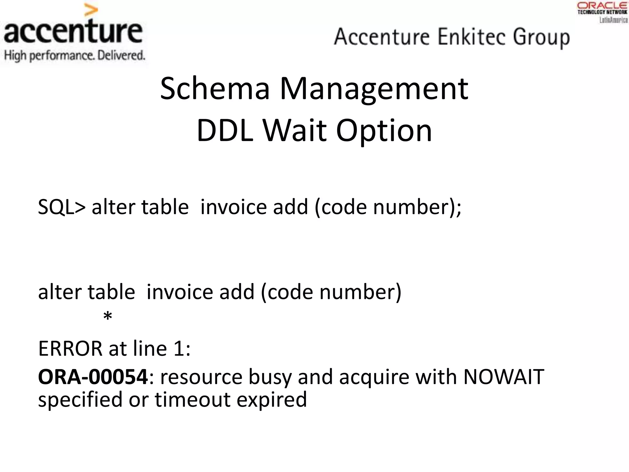 Schema Management
DDL Wait Option
SQL> alter table invoice add (code number);
alter table invoice add (code number)
*
ERROR at line 1:
ORA-00054: resource busy and acquire with NOWAIT
specified or timeout expired
 