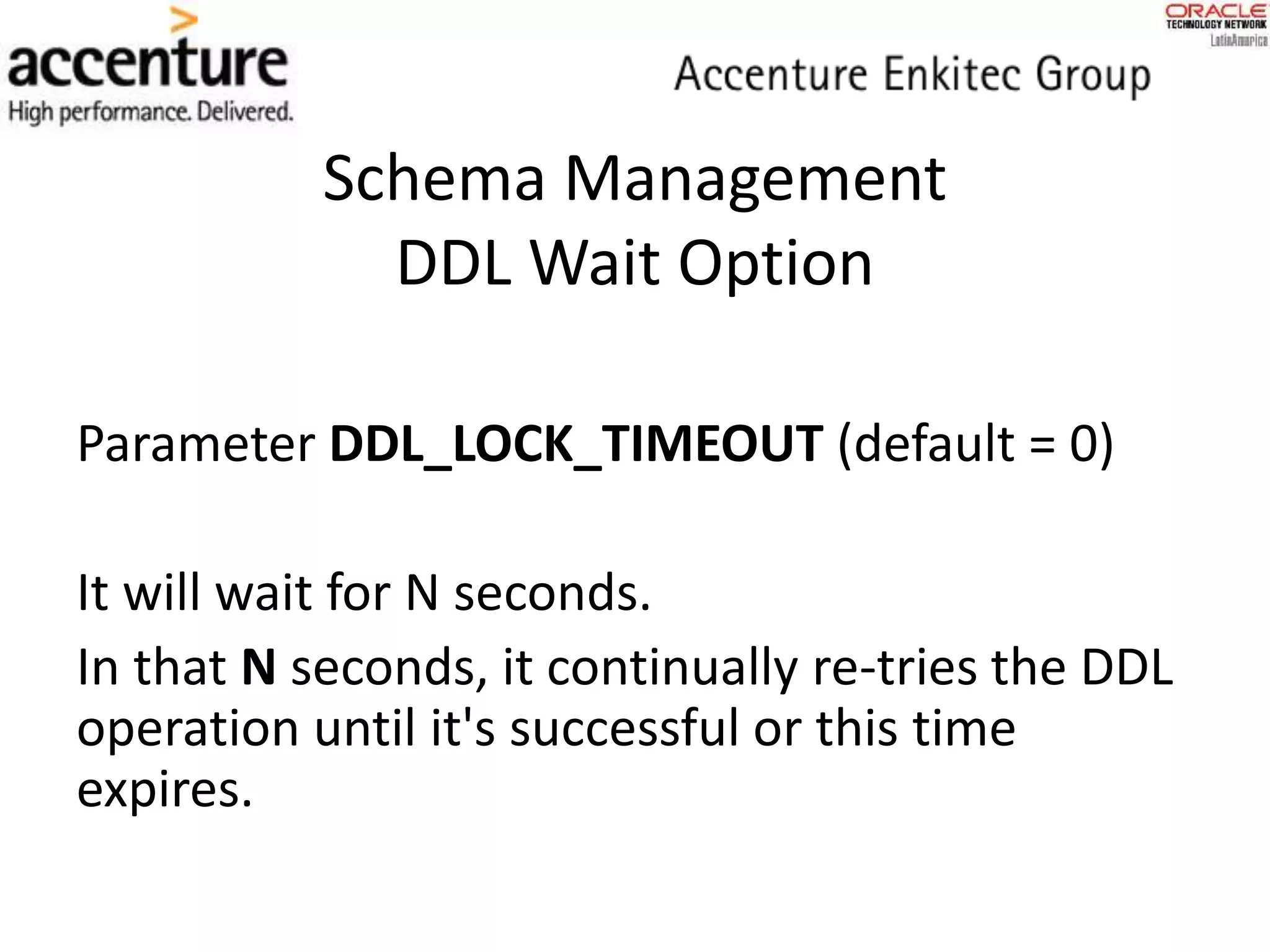 Schema Management
DDL Wait Option
Parameter DDL_LOCK_TIMEOUT (default = 0)
It will wait for N seconds.
In that N seconds, it continually re-tries the DDL
operation until it's successful or this time
expires.
 