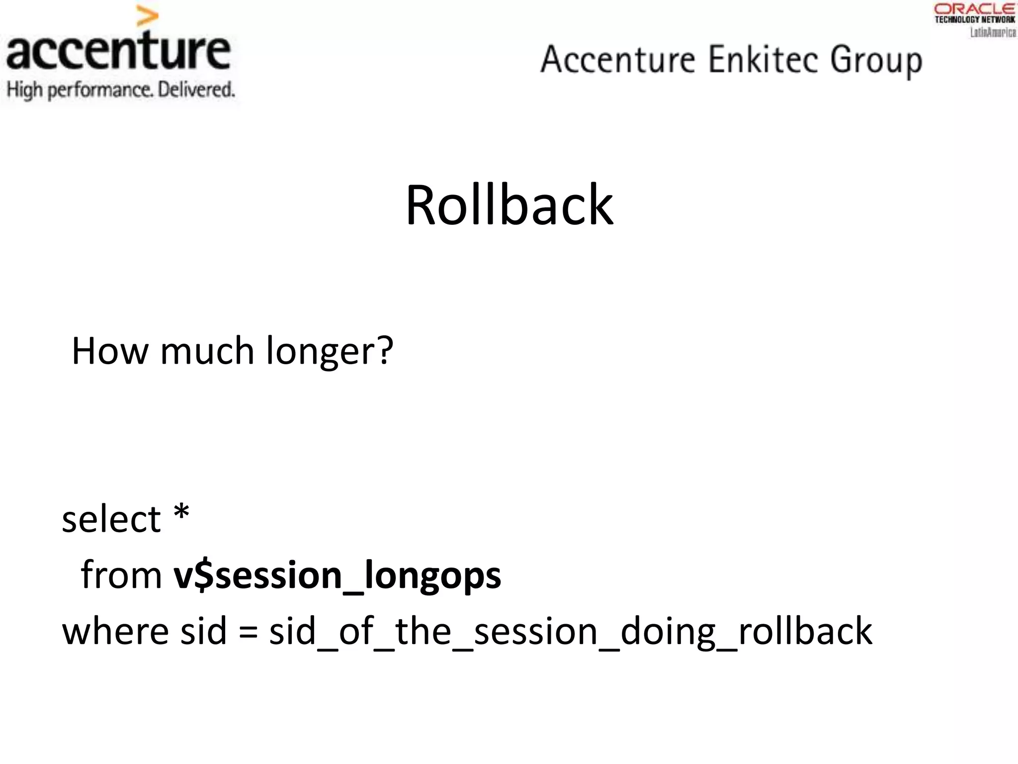 Rollback
How much longer?
select *
from v$session_longops
where sid = sid_of_the_session_doing_rollback
 