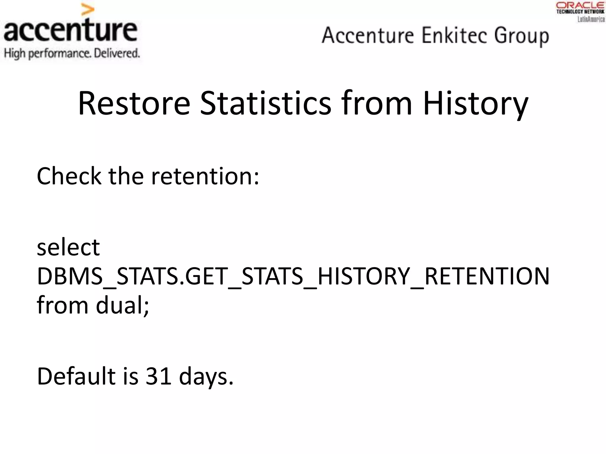 Restore Statistics from History
Check the retention:
select
DBMS_STATS.GET_STATS_HISTORY_RETENTION
from dual;
Default is 31 days.
 