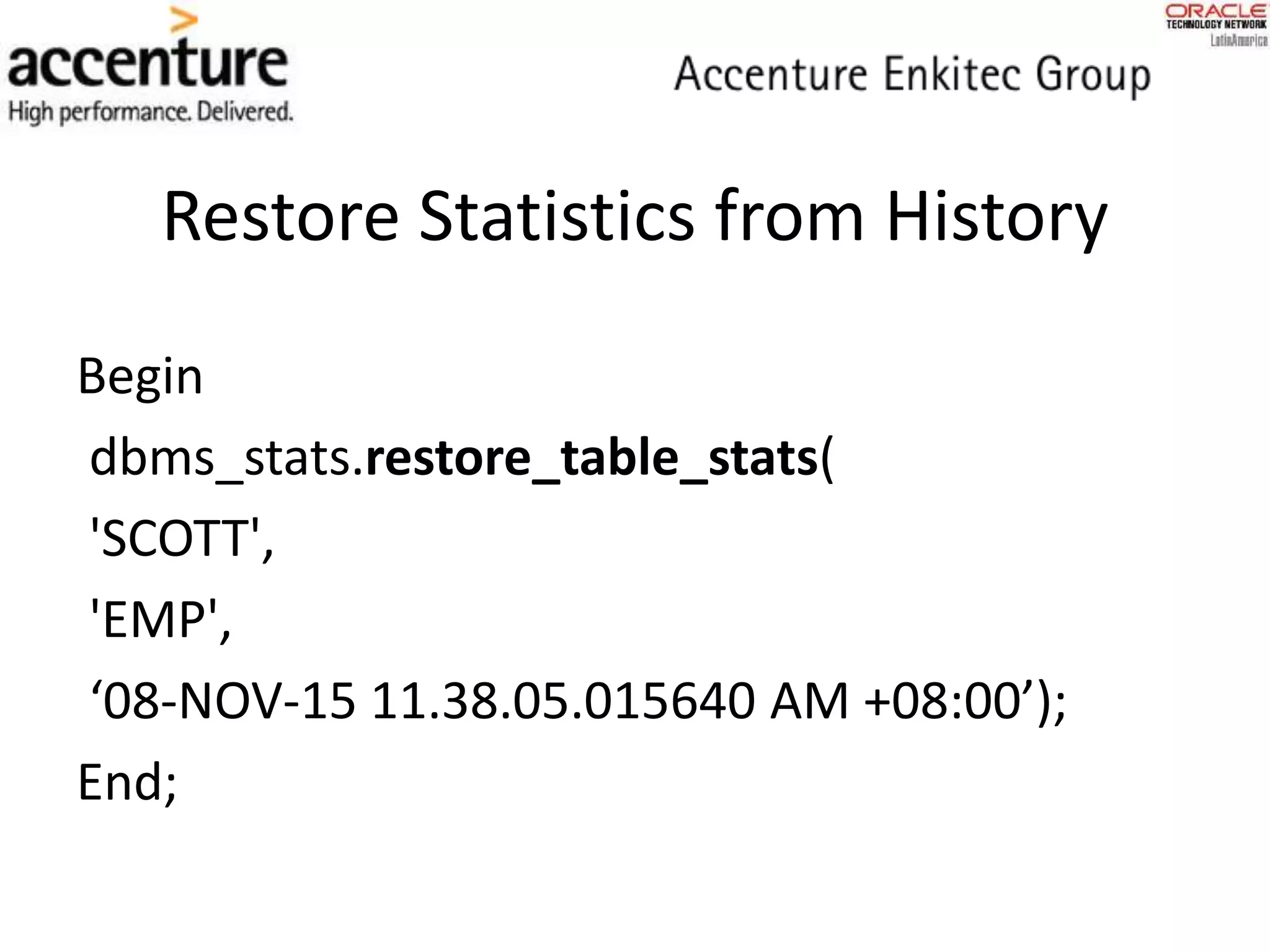 Restore Statistics from History
Begin
dbms_stats.restore_table_stats(
'SCOTT',
'EMP',
‘08-NOV-15 11.38.05.015640 AM +08:00’);
End;
 