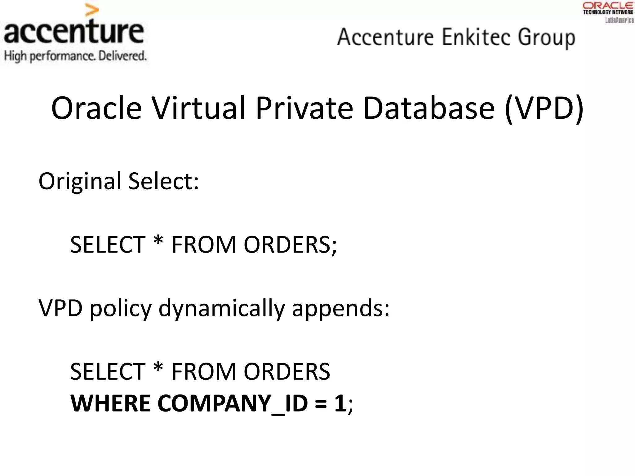 Oracle Virtual Private Database (VPD)
Original Select:
SELECT * FROM ORDERS;
VPD policy dynamically appends:
SELECT * FROM ORDERS
WHERE COMPANY_ID = 1;
 