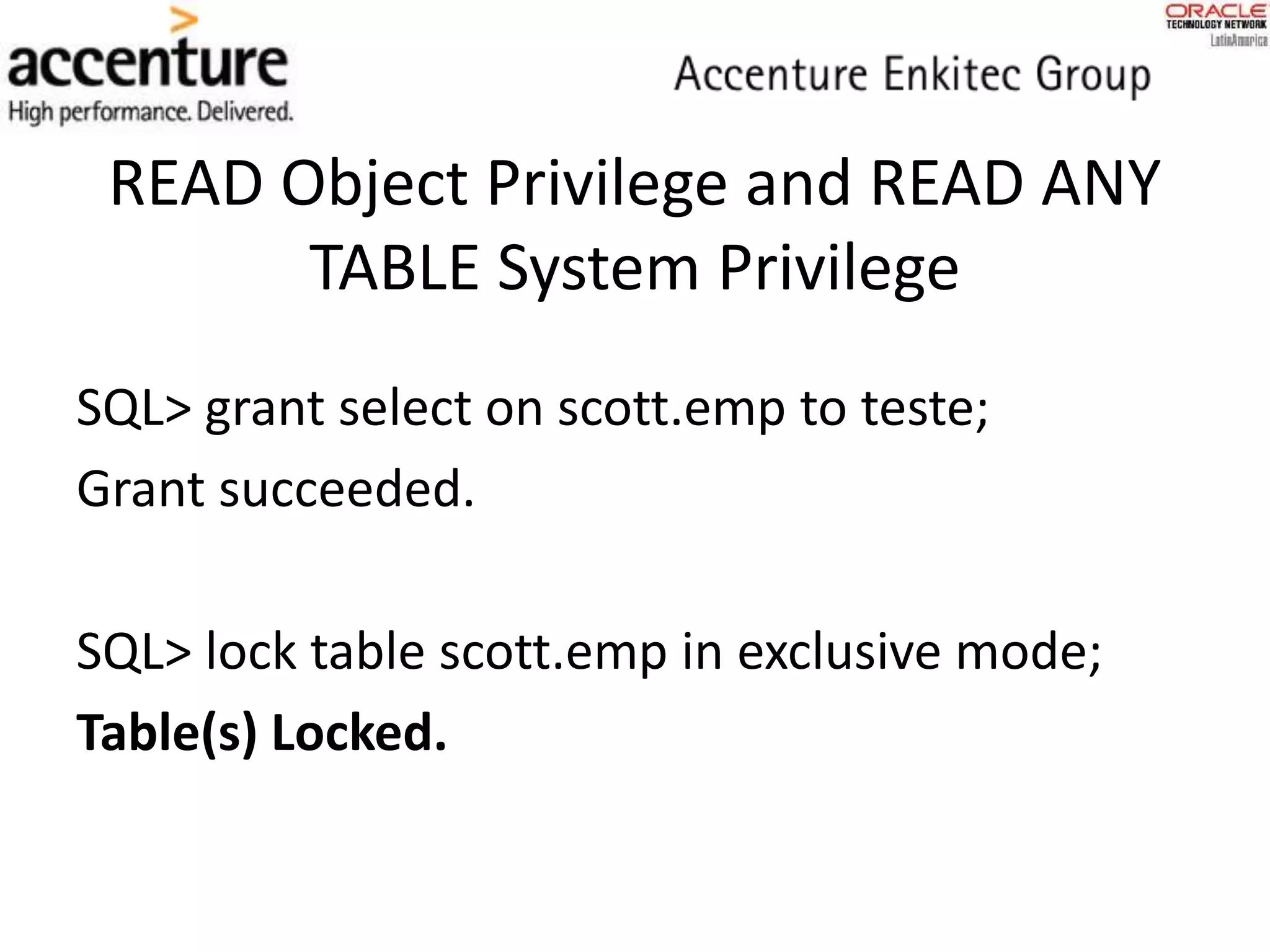 READ Object Privilege and READ ANY
TABLE System Privilege
SQL> grant select on scott.emp to teste;
Grant succeeded.
SQL> lock table scott.emp in exclusive mode;
Table(s) Locked.
 