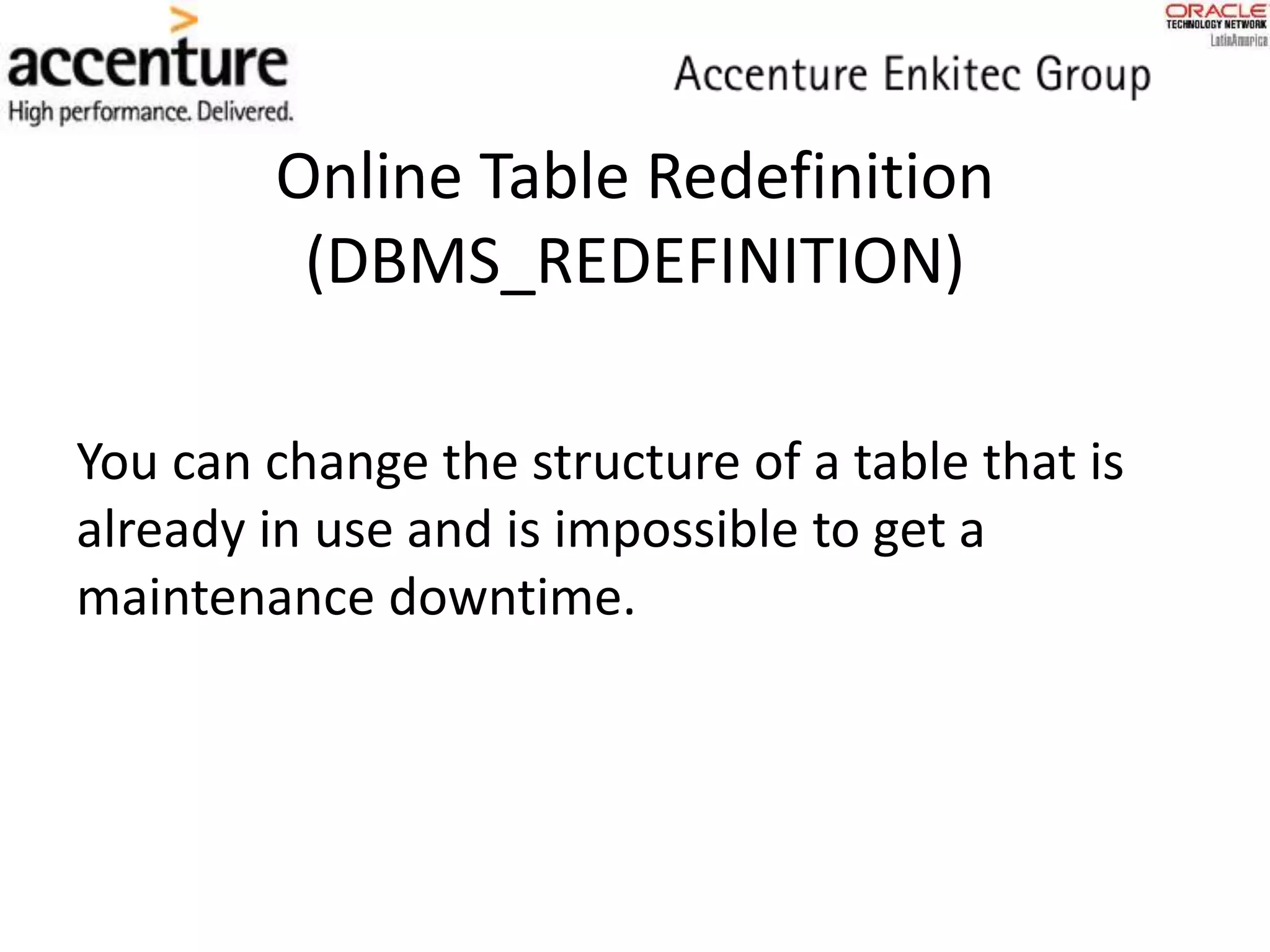 Online Table Redefinition
(DBMS_REDEFINITION)
You can change the structure of a table that is
already in use and is impossible to get a
maintenance downtime.
 