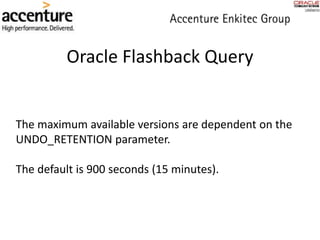 Oracle Flashback Query
The maximum available versions are dependent on the
UNDO_RETENTION parameter.
The default is 900 seconds (15 minutes).
 