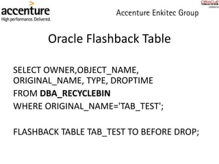 SELECT OWNER,OBJECT_NAME,
ORIGINAL_NAME, TYPE, DROPTIME
FROM DBA_RECYCLEBIN
WHERE ORIGINAL_NAME='TAB_TEST';
FLASHBACK TABLE TAB_TEST TO BEFORE DROP;
Oracle Flashback Table
 